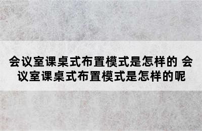 会议室课桌式布置模式是怎样的 会议室课桌式布置模式是怎样的呢